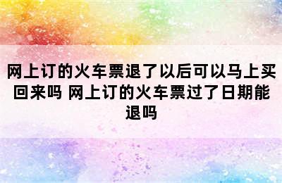 网上订的火车票退了以后可以马上买回来吗 网上订的火车票过了日期能退吗